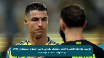 توقيت مواجهة النصر والاتحاد بنصف نهائي كأس السوبر السعودي 2025 والقنوات الناقلة الرسمية